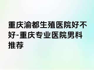 重庆渝都生殖医院好不好-重庆专业医院男科推荐