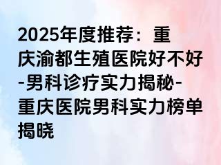 2025年度推荐：重庆渝都生殖医院好不好-男科诊疗实力揭秘-重庆医院男科实力榜单揭晓