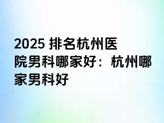 2025 排名杭州医院男科哪家好：杭州哪家男科好