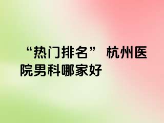 “热门排名” 杭州医院男科哪家好