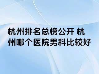 杭州排名总榜公开 杭州哪个医院男科比较好
