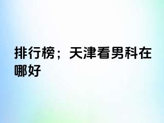 排行榜；天津看男科在哪好