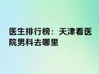 医生排行榜：天津看医院男科去哪里
