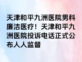 天津和平九洲医院男科廉洁医疗！天津和平九洲医院投诉电话正式公布人人监督