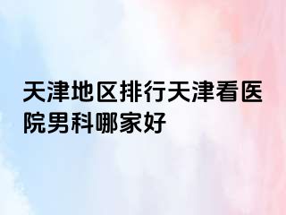 天津地区排行天津看医院男科哪家好