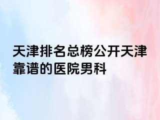 天津排名总榜公开天津靠谱的医院男科