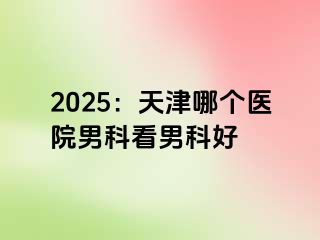 2025：天津哪个医院男科看男科好