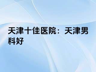 天津十佳医院：天津男科好