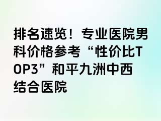 排名速览！专业医院男科价格参考“性价比TOP3”和平九洲中西结合医院