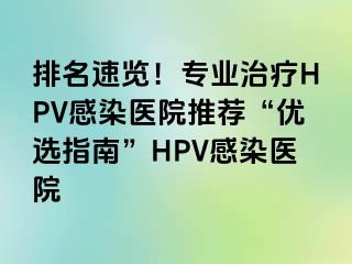 排名速览！专业治疗HPV感染医院推荐“优选指南”HPV感染医院