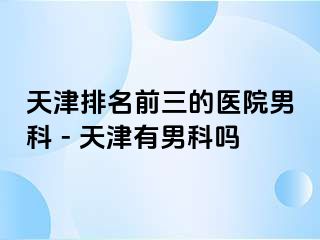 天津排名前三的医院男科 - 天津有男科吗