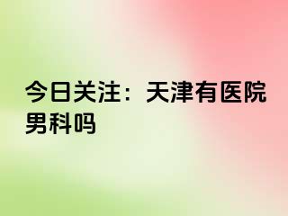今日关注：天津有医院男科吗