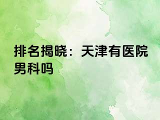 排名揭晓：天津有医院男科吗