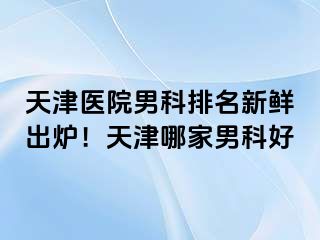 天津医院男科排名新鲜出炉！天津哪家男科好