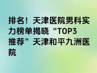 排名！天津医院男科实力榜单揭晓“TOP3推荐”天津和平九洲医院