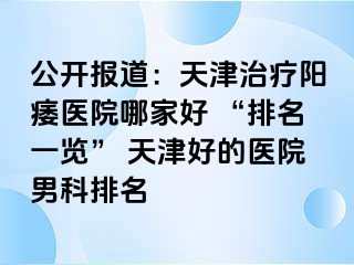 公开报道：天津治疗阳痿医院哪家好 “排名一览” 天津好的医院男科排名