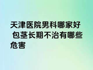 天津医院男科哪家好  包茎长期不治有哪些危害