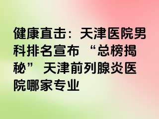 健康直击：天津医院男科排名宣布 “总榜揭秘” 天津前列腺炎医院哪家专业
