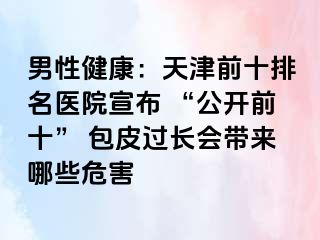 男性健康：天津前十排名医院宣布 “公开前十” 包皮过长会带来哪些危害