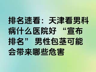 排名速看：天津看男科病什么医院好 “宣布排名” 男性包茎可能会带来哪些危害