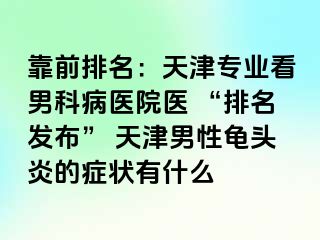 靠前排名：天津专业看男科病医院医 “排名发布” 天津男性龟头炎的症状有什么
