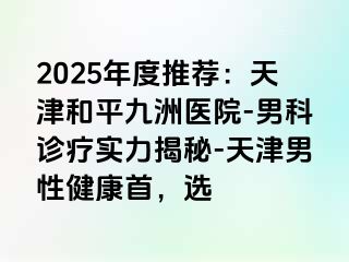 2025年度推荐：天津和平九洲医院-男科诊疗实力揭秘-天津男性健康首，选