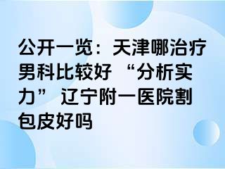公开一览：天津哪治疗男科比较好 “分析实力” 辽宁附一医院割包皮好吗