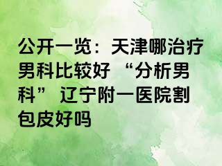 公开一览：天津哪治疗男科比较好 “分析男科” 辽宁附一医院割包皮好吗