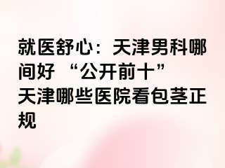就医舒心：天津男科哪间好 “公开前十” 天津哪些医院看包茎正规