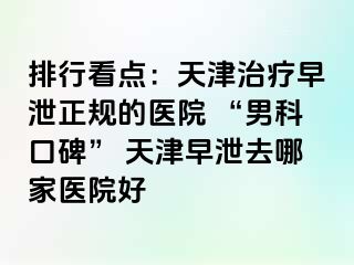 排行看点：天津治疗早泄正规的医院 “男科口碑” 天津早泄去哪家医院好