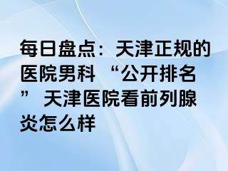 每日盘点：天津正规的医院男科 “公开排名” 天津医院看前列腺炎怎么样