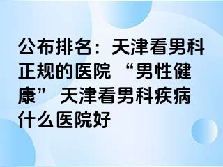 公布排名：天津看男科正规的医院 “男性健康” 天津看男科疾病什么医院好