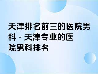 天津排名前三的医院男科 - 天津专业的医院男科排名