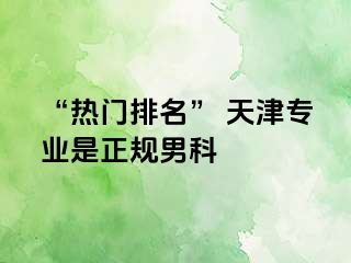 “热门排名” 天津专业是正规男科