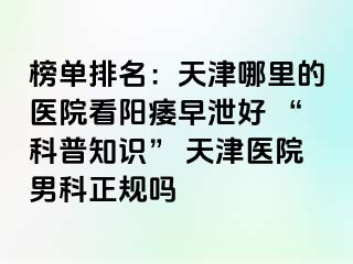 榜单排名：天津哪里的医院看阳痿早泄好 “科普知识” 天津医院男科正规吗