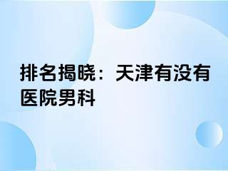 排名揭晓：天津有没有医院男科