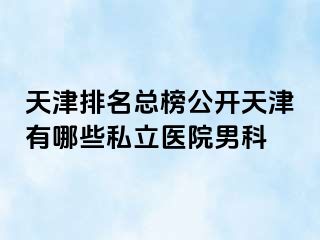 天津排名总榜公开天津有哪些私立医院男科