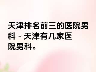 天津排名前三的医院男科 - 天津有几家医院男科。