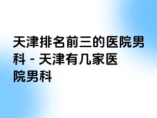 天津排名前三的医院男科 - 天津有几家医院男科