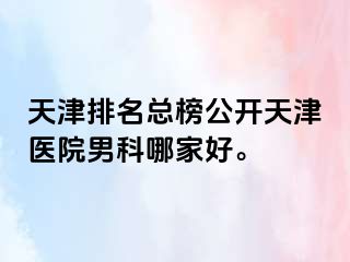 天津排名总榜公开天津医院男科哪家好。