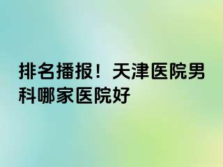 排名播报！天津医院男科哪家医院好