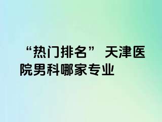 “热门排名” 天津医院男科哪家专业