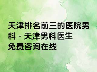 天津排名前三的医院男科 - 天津男科医生免费咨询在线