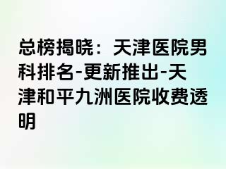总榜揭晓：天津医院男科排名-更新推出-天津和平九洲医院收费透明