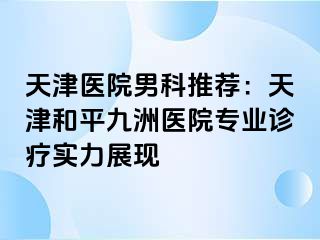 天津医院男科推荐：天津和平九洲医院专业诊疗实力展现