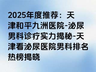 2025年度推荐：天津和平九洲医院-泌尿男科诊疗实力揭秘-天津看泌尿医院男科排名热榜揭晓