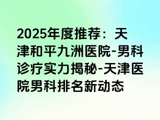 2025年度推荐：天津和平九洲医院-男科诊疗实力揭秘-天津医院男科排名新动态