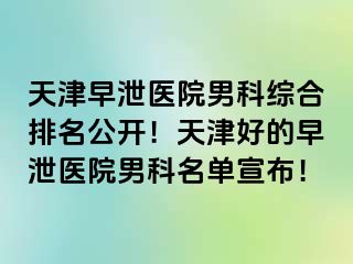 天津早泄医院男科综合排名公开！天津好的早泄医院男科名单宣布！