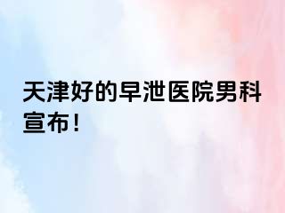 天津好的早泄医院男科宣布！