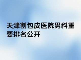 天津割包皮医院男科重要排名公开